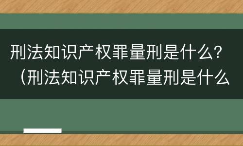 刑法知识产权罪量刑是什么？（刑法知识产权罪量刑是什么）