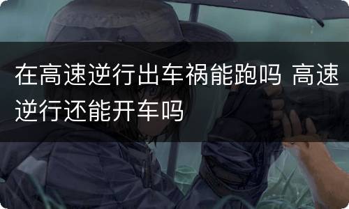 在高速逆行出车祸能跑吗 高速逆行还能开车吗