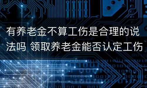 有养老金不算工伤是合理的说法吗 领取养老金能否认定工伤