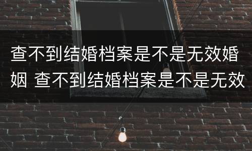 查不到结婚档案是不是无效婚姻 查不到结婚档案是不是无效婚姻证明