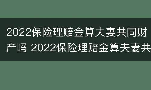 2022保险理赔金算夫妻共同财产吗 2022保险理赔金算夫妻共同财产吗怎么算