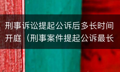 刑事诉讼提起公诉后多长时间开庭（刑事案件提起公诉最长多久判决）