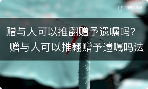 赠与人可以推翻赠予遗嘱吗？ 赠与人可以推翻赠予遗嘱吗法律
