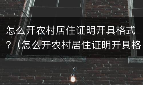 怎么开农村居住证明开具格式?（怎么开农村居住证明开具格式不对）