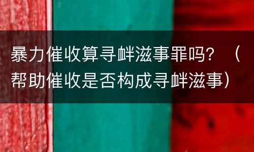 暴力催收算寻衅滋事罪吗？（帮助催收是否构成寻衅滋事）