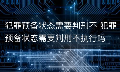 犯罪预备状态需要判刑不 犯罪预备状态需要判刑不执行吗