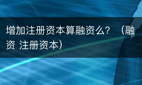 增加注册资本算融资么？（融资 注册资本）