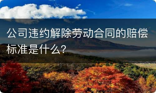 公司违约解除劳动合同的赔偿标准是什么？
