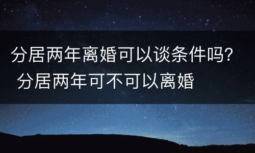分居两年离婚可以谈条件吗？ 分居两年可不可以离婚