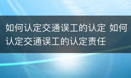 如何认定交通误工的认定 如何认定交通误工的认定责任