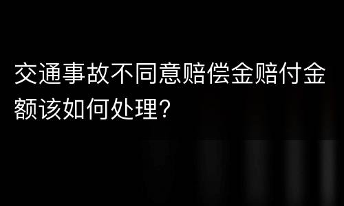 交通事故不同意赔偿金赔付金额该如何处理?
