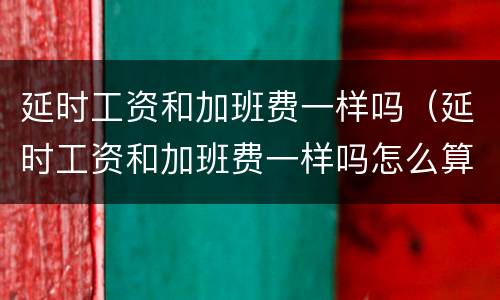 延时工资和加班费一样吗（延时工资和加班费一样吗怎么算）