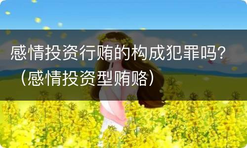 感情投资行贿的构成犯罪吗？（感情投资型贿赂）