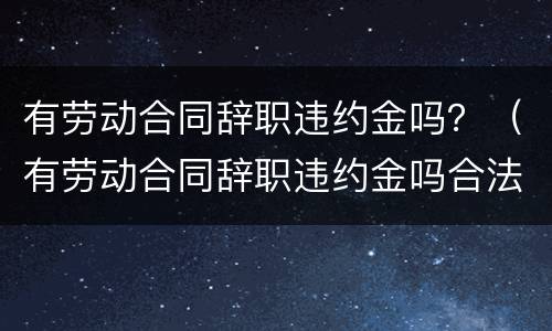 有劳动合同辞职违约金吗？（有劳动合同辞职违约金吗合法吗）