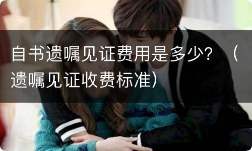 自书遗嘱见证费用是多少？（遗嘱见证收费标准）