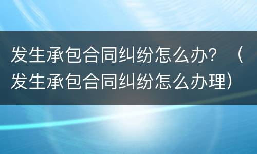 发生承包合同纠纷怎么办？（发生承包合同纠纷怎么办理）