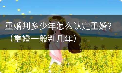 重婚判多少年怎么认定重婚？（重婚一般判几年）