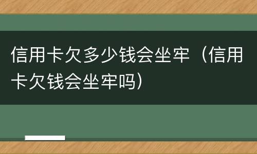 信用卡欠多少钱会坐牢（信用卡欠钱会坐牢吗）