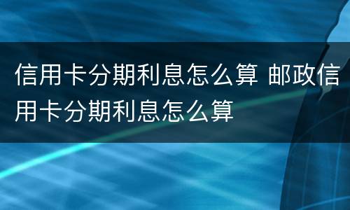 信用卡分期利息怎么算 邮政信用卡分期利息怎么算