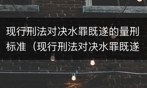 现行刑法对决水罪既遂的量刑标准（现行刑法对决水罪既遂的量刑标准是）