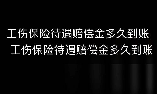 工伤保险待遇赔偿金多久到账 工伤保险待遇赔偿金多久到账啊