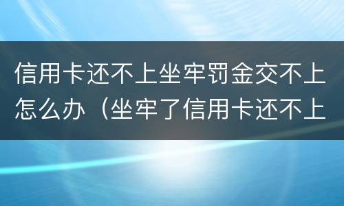信用卡还不上坐牢罚金交不上怎么办（坐牢了信用卡还不上）
