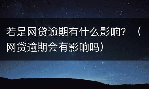 若是网贷逾期有什么影响？（网贷逾期会有影响吗）