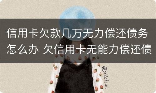 信用卡欠款几万无力偿还债务怎么办 欠信用卡无能力偿还债务怎么办