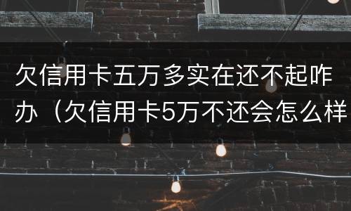 欠信用卡五万多实在还不起咋办（欠信用卡5万不还会怎么样）