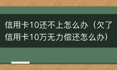 信用卡10还不上怎么办（欠了信用卡10万无力偿还怎么办）