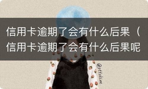 信用卡逾期了会有什么后果（信用卡逾期了会有什么后果呢）
