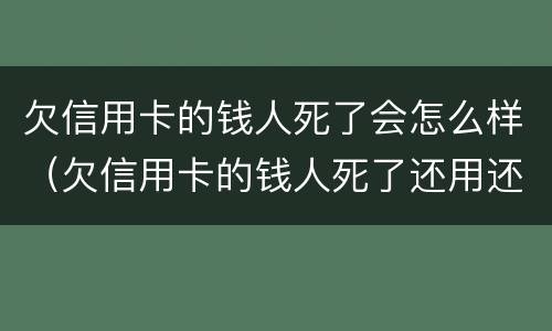 欠信用卡的钱人死了会怎么样（欠信用卡的钱人死了还用还吗）