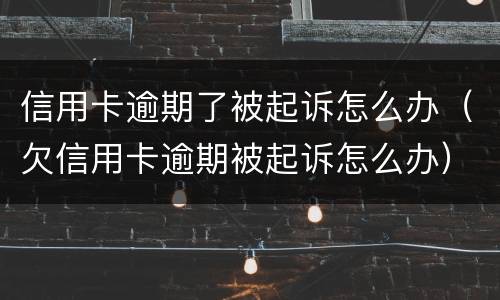 信用卡逾期了被起诉怎么办（欠信用卡逾期被起诉怎么办）