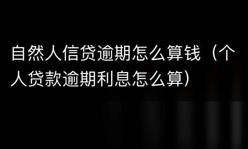 自然人信贷逾期怎么算钱（个人贷款逾期利息怎么算）