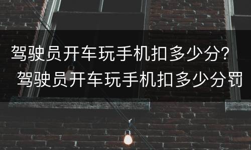 驾驶员开车玩手机扣多少分？ 驾驶员开车玩手机扣多少分罚款