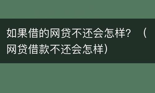 如果借的网贷不还会怎样？（网贷借款不还会怎样）