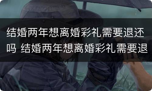结婚两年想离婚彩礼需要退还吗 结婚两年想离婚彩礼需要退还吗知乎