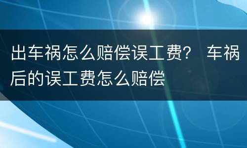 出车祸怎么赔偿误工费？ 车祸后的误工费怎么赔偿