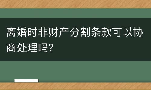 离婚时非财产分割条款可以协商处理吗？