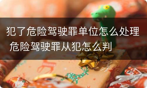 犯了危险驾驶罪单位怎么处理 危险驾驶罪从犯怎么判