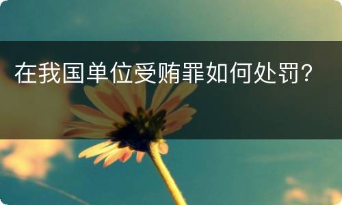 在我国单位受贿罪如何处罚？