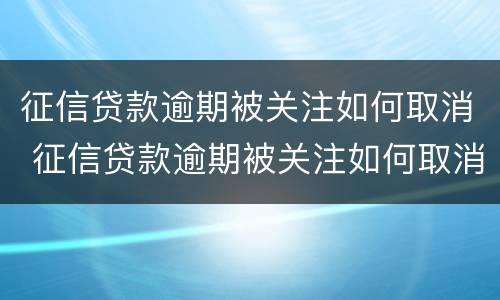 征信贷款逾期被关注如何取消 征信贷款逾期被关注如何取消申请
