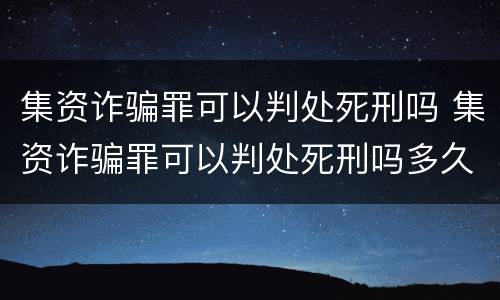 集资诈骗罪可以判处死刑吗 集资诈骗罪可以判处死刑吗多久