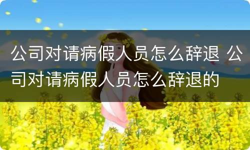 公司对请病假人员怎么辞退 公司对请病假人员怎么辞退的