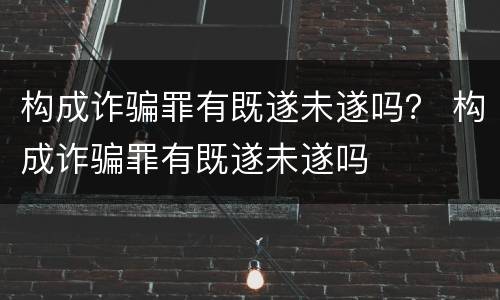 构成诈骗罪有既遂未遂吗？ 构成诈骗罪有既遂未遂吗