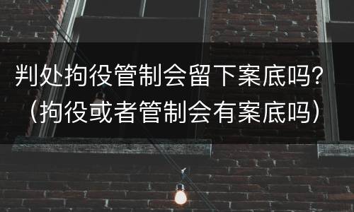 判处拘役管制会留下案底吗？（拘役或者管制会有案底吗）