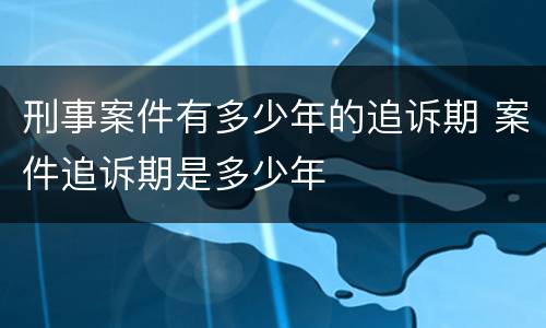 刑事案件有多少年的追诉期 案件追诉期是多少年