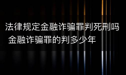法律规定金融诈骗罪判死刑吗 金融诈骗罪的判多少年