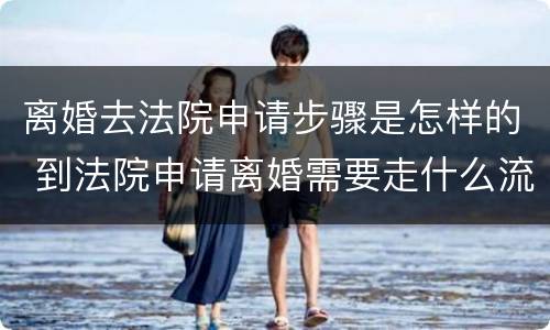 离婚去法院申请步骤是怎样的 到法院申请离婚需要走什么流程