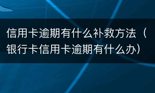 信用卡逾期有什么补救方法（银行卡信用卡逾期有什么办）